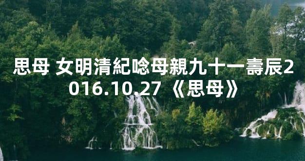 思母 女明清紀唸母親九十一壽辰2016.10.27 《思母》